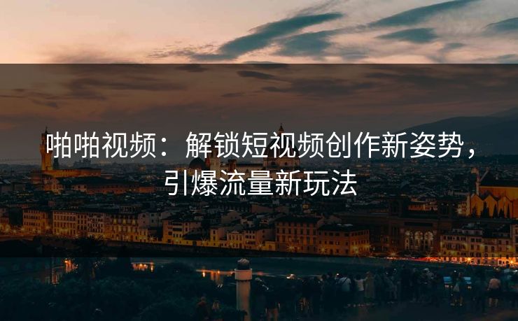啪啪视频：解锁短视频创作新姿势，引爆流量新玩法
