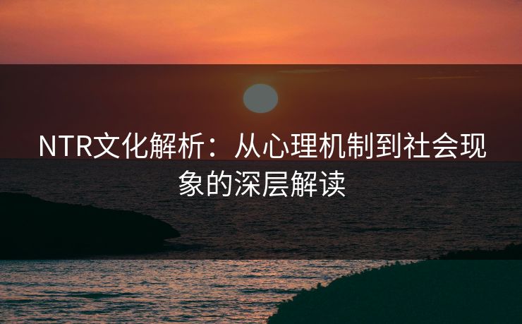 NTR文化解析：从心理机制到社会现象的深层解读