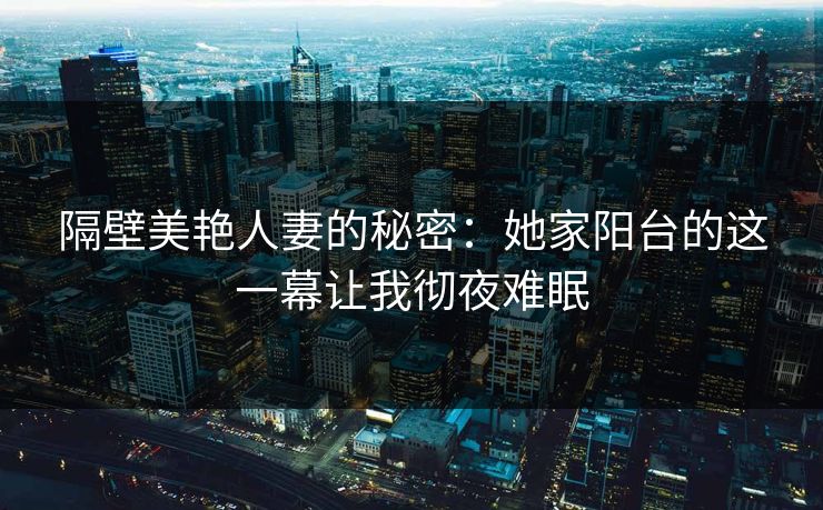隔壁美艳人妻的秘密：她家阳台的这一幕让我彻夜难眠