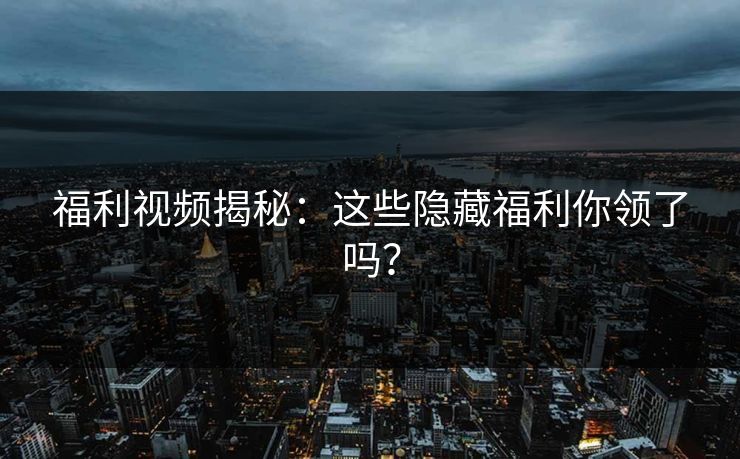 福利视频揭秘:这些隐藏福利你领了吗?