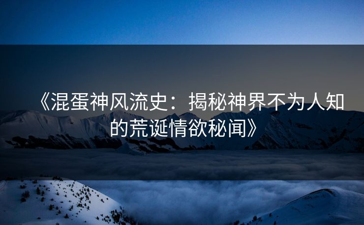 《混蛋神风流史：揭秘神界不为人知的荒诞情欲秘闻》