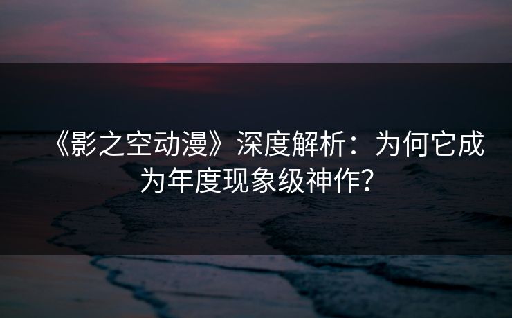 《影之空动漫》深度解析:为何它成为年度现象级神作?