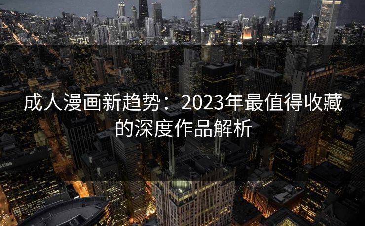 成人漫画新趋势：2023年最值得收藏的深度作品解析