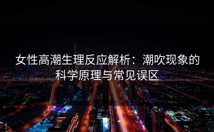 女性高潮生理反应解析：潮吹现象的科学原理与常见误区