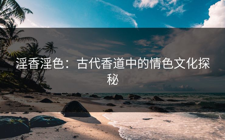 淫香淫色:古代香道中的情色文化探秘