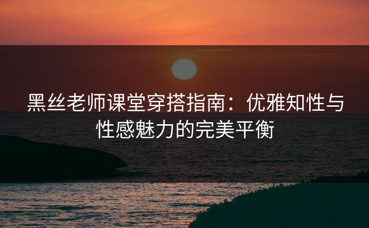 黑丝老师课堂穿搭指南：优雅知性与性感魅力的完美平衡