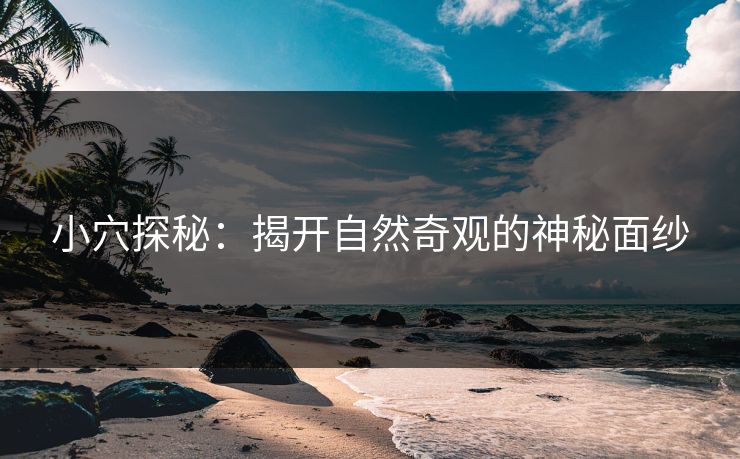 小穴探秘:揭开自然奇观的神秘面纱