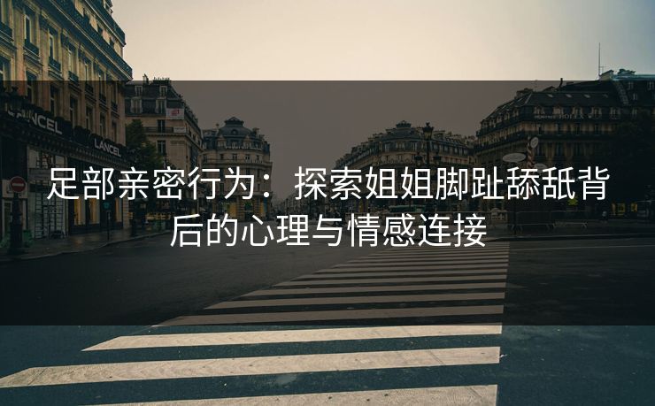 足部亲密行为：探索姐姐脚趾舔舐背后的心理与情感连接