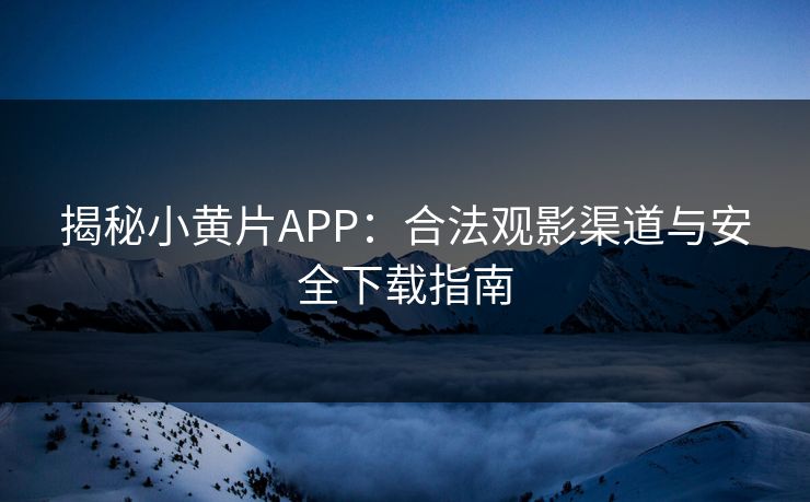 揭秘小黄片APP：合法观影渠道与安全下载指南
