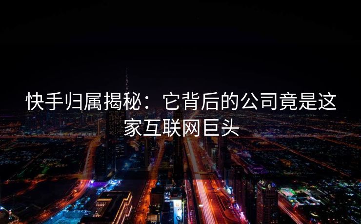 快手归属揭秘:它背后的公司竟是这家互联网巨头