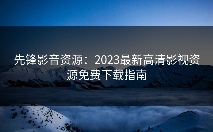 先锋影音资源:2023最新高清影视资源免费下载指南