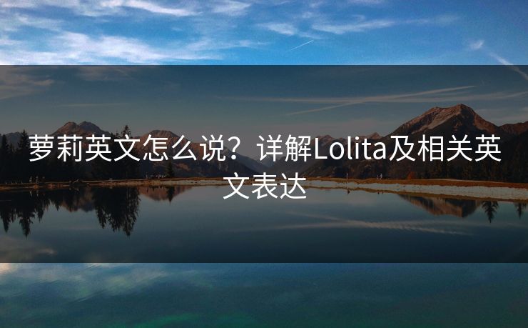 萝莉英文怎么说?详解Lolita及相关英文表达