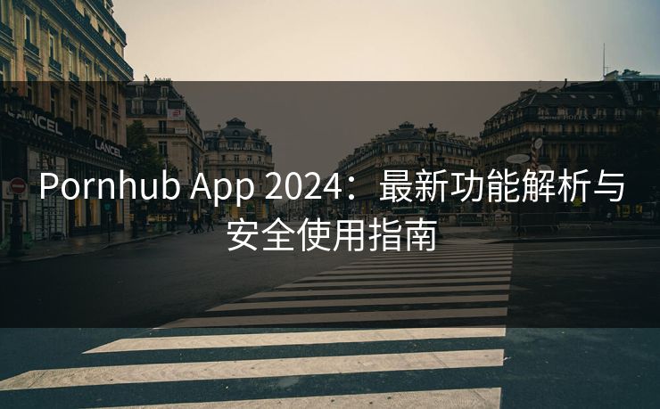 Pornhub App 2024:最新功能解析与安全使用指南 Pornhub App 2024:最新功能解析与安全使用指南