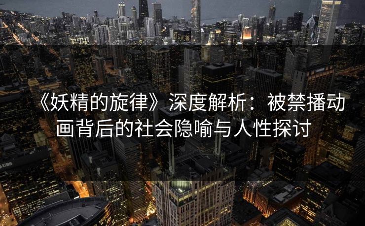 《妖精的旋律》深度解析:被禁播动画背后的社会隐喻与人性探讨