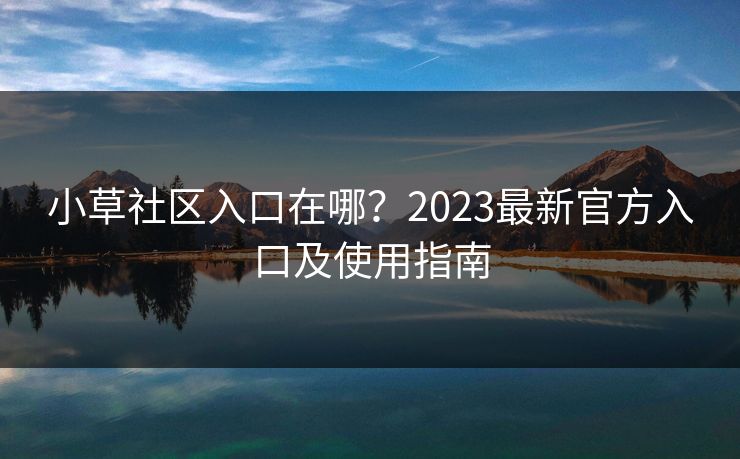小草社区入口在哪？2023最新官方入口及使用指南
