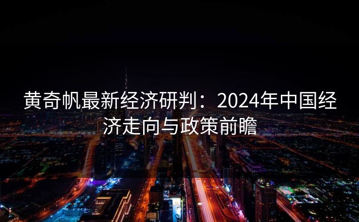 黄奇帆最新经济研判：2024年中国经济走向与政策前瞻