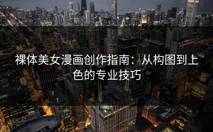 裸体美女漫画创作指南：从构图到上色的专业技巧