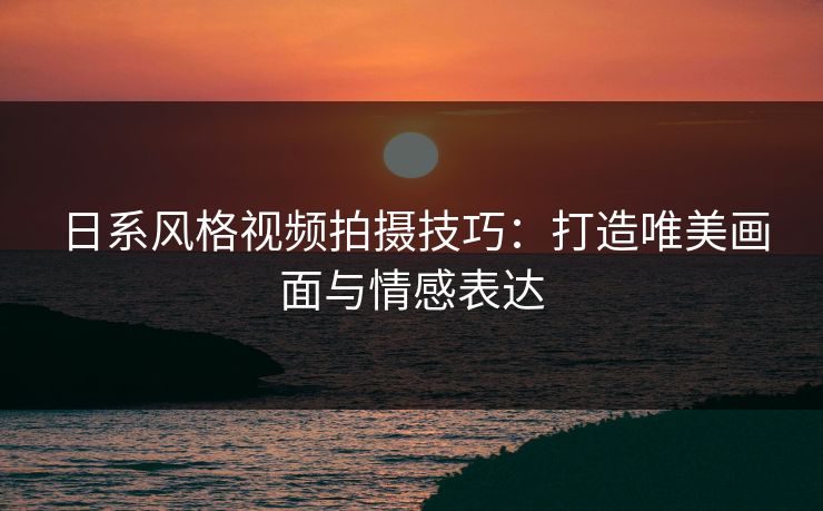 日系风格视频拍摄技巧：打造唯美画面与情感表达