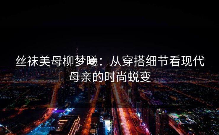丝袜美母柳梦曦：从穿搭细节看现代母亲的时尚蜕变