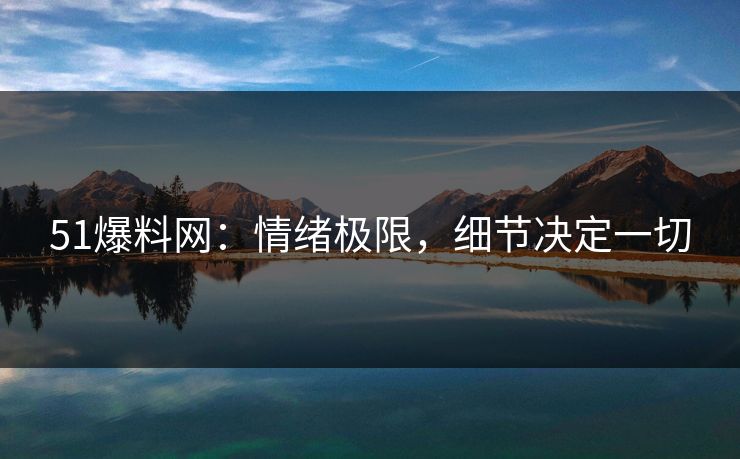 51爆料网：情绪极限，细节决定一切