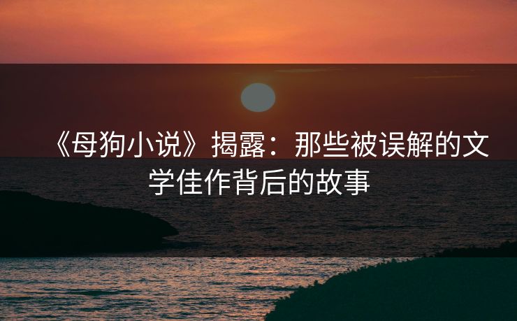 《母狗小说》揭露：那些被误解的文学佳作背后的故事