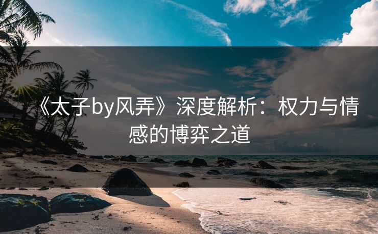 《太子by风弄》深度解析：权力与情感的博弈之道