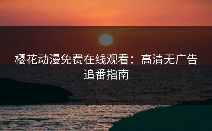 樱花动漫免费在线观看：高清无广告追番指南