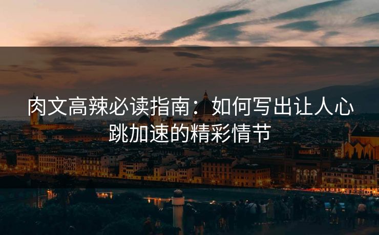 肉文高辣必读指南:如何写出让人心跳加速的精彩情节