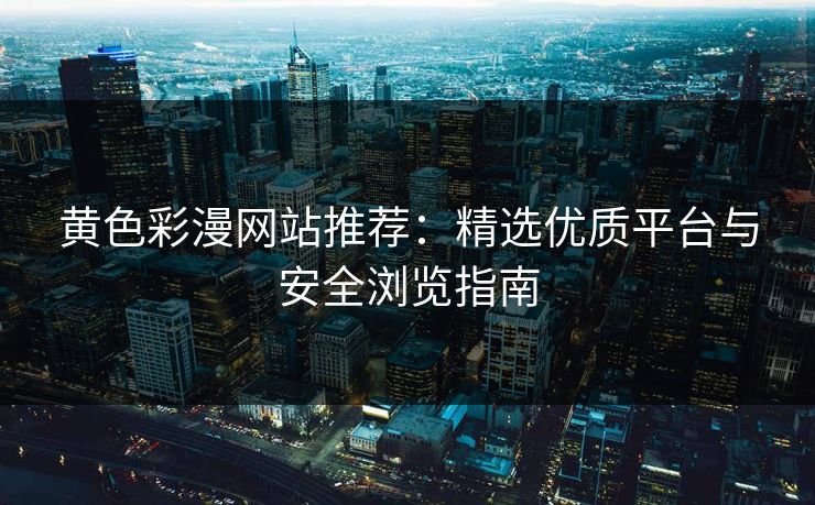 黄色彩漫网站推荐:精选优质平台与安全浏览指南