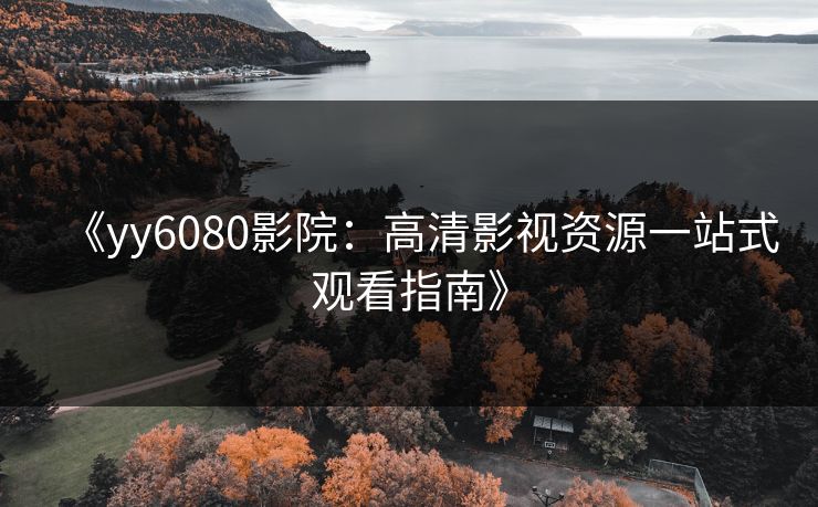 《yy6080影院：高清影视资源一站式观看指南》