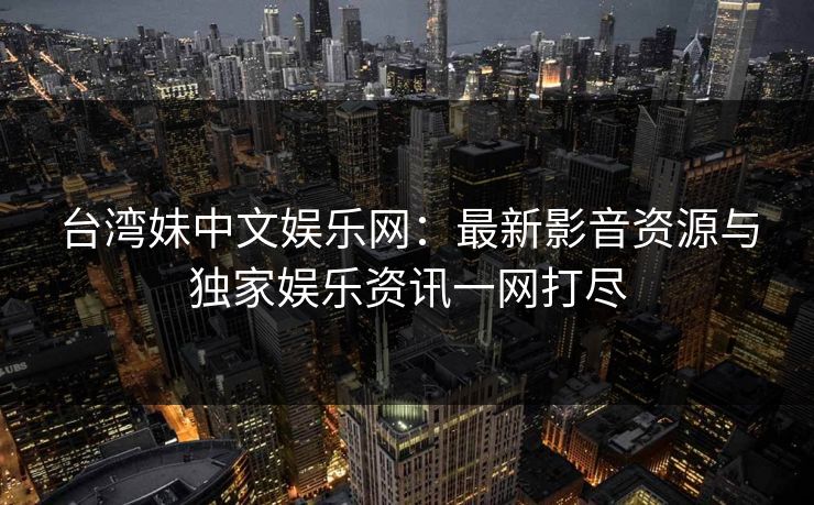 台湾妹中文娱乐网：最新影音资源与独家娱乐资讯一网打尽